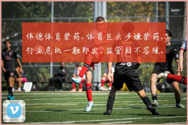 伟德体育禁药,体育巨头涉嫌禁药,行业危机一触即发,监管刻不容缓,引深思。
