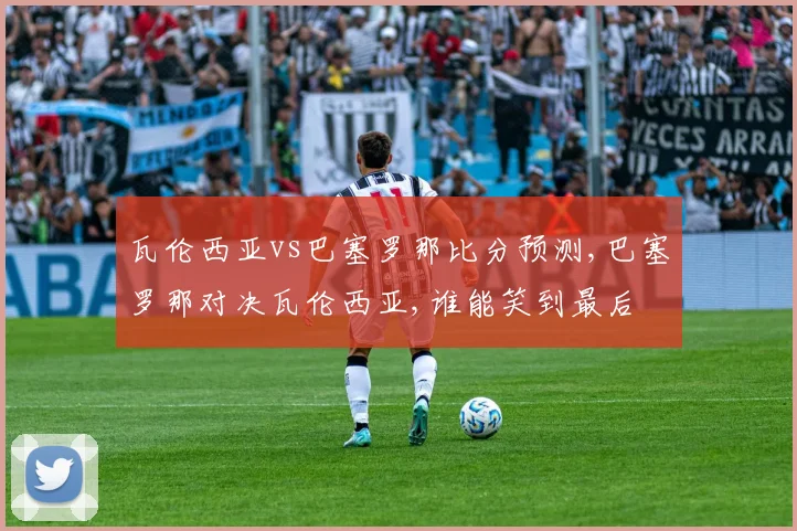 瓦伦西亚vs巴塞罗那比分预测,巴塞罗那对决瓦伦西亚,谁能笑到最后