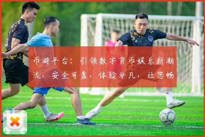 币游平台：引领数字货币娱乐新潮流，安全可靠，体验非凡，让您畅享虚拟世界