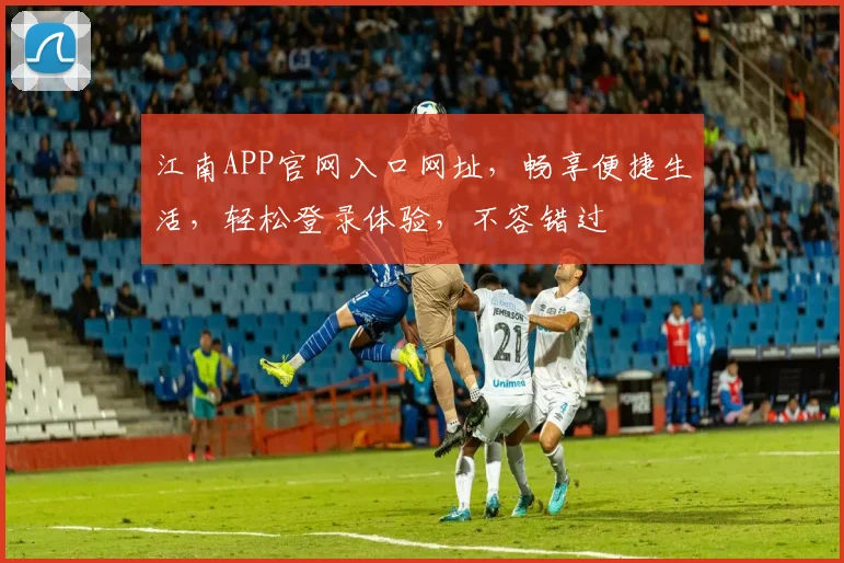 江南APP官网入口网址，畅享便捷生活，轻松登录体验，不容错过