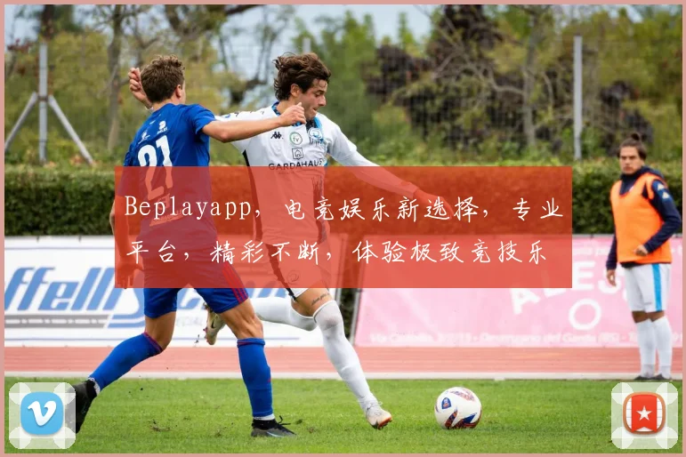 Beplayapp，电竞娱乐新选择，专业平台，精彩不断，体验极致竞技乐趣，快来加入