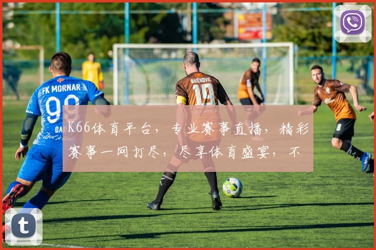 K66体育平台，专业赛事直播，精彩赛事一网打尽，尽享体育盛宴，不容错过